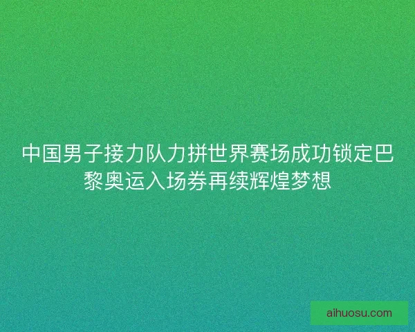 中国男子接力队力拼世界赛场成功锁定巴黎奥运入场券再续辉煌梦想