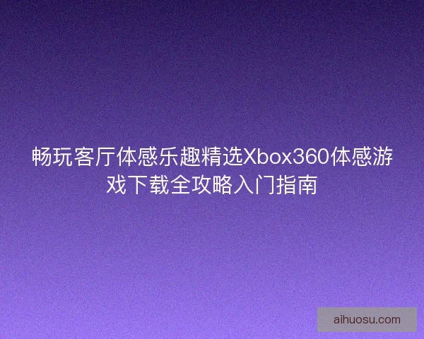畅玩客厅体感乐趣精选Xbox360体感游戏下载全攻略入门指南