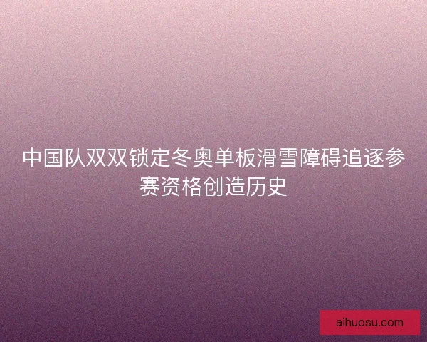 中国队双双锁定冬奥单板滑雪障碍追逐参赛资格创造历史