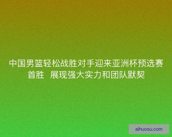 中国男篮轻松战胜对手迎来亚洲杯预选赛首胜  展现强大实力和团队默契