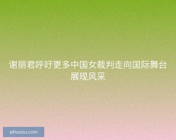 谢丽君呼吁更多中国女裁判走向国际舞台展现风采