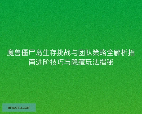 魔兽僵尸岛生存挑战与团队策略全解析指南进阶技巧与隐藏玩法揭秘