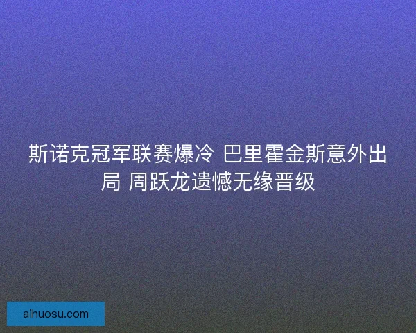 斯诺克冠军联赛爆冷 巴里霍金斯意外出局 周跃龙遗憾无缘晋级