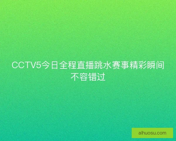 CCTV5今日全程直播跳水赛事精彩瞬间不容错过