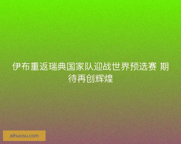 伊布重返瑞典国家队迎战世界预选赛 期待再创辉煌