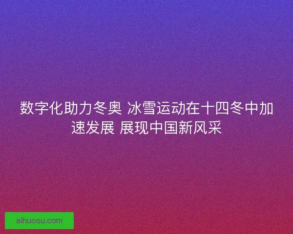 数字化助力冬奥 冰雪运动在十四冬中加速发展 展现中国新风采