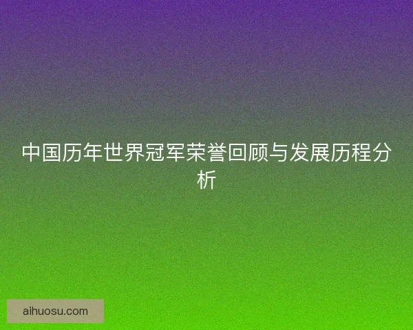 中国历年世界冠军荣誉回顾与发展历程分析