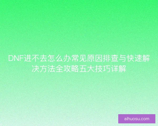 DNF进不去怎么办常见原因排查与快速解决方法全攻略五大技巧详解